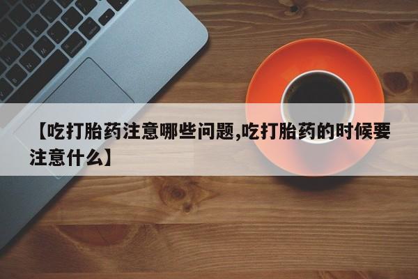打胎药购买微信保密发货1-2天直邮到家【吃打胎药注意哪些问题,吃打胎药的时候要注意什么】