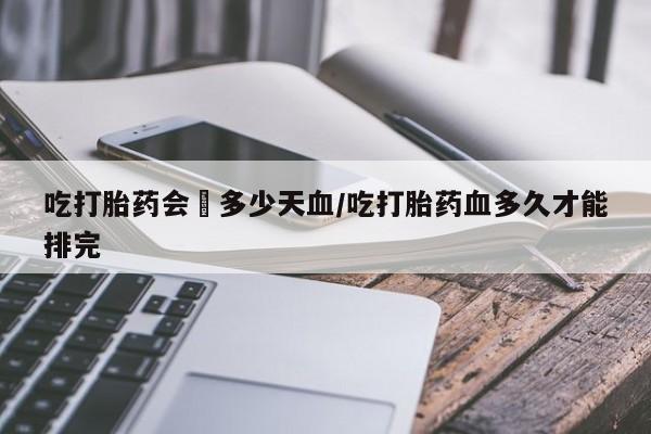 打胎药购买微信保密发货1-2天直邮到家吃打胎药会岀多少天血/吃打胎药血多久才能排完