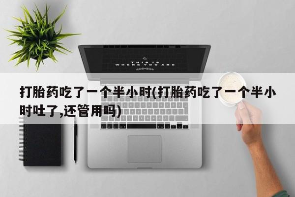 打胎药购买微信保密发货1-2天直邮到家打胎药吃了一个半小时(打胎药吃了一个半小时吐了,还管用吗)