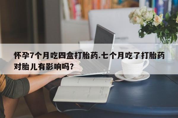 打胎药购买微信保密发货1-2天直邮到家怀孕7个月吃四盒打胎药.七个月吃了打胎药对胎儿有影响吗?
