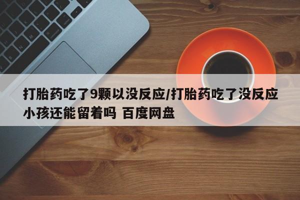 打胎药购买微信保密发货1-2天直邮到家打胎药吃了9颗以没反应/打胎药吃了没反应小孩还能留着吗 百度网盘
