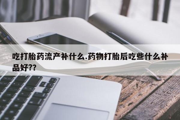 打胎药购买微信保密发货1-2天直邮到家吃打胎药流产补什么.药物打胎后吃些什么补品好??