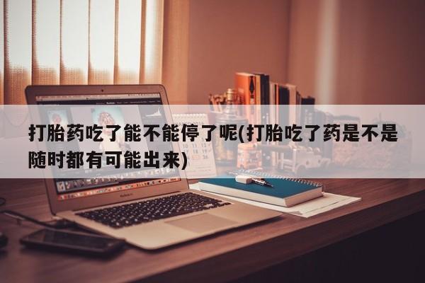 打胎药购买微信保密发货1-2天直邮到家打胎药吃了能不能停了呢(打胎吃了药是不是随时都有可能出来)