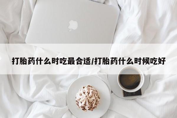 打胎药购买微信保密发货1-2天直邮到家打胎药什么时吃最合适/打胎药什么时候吃好