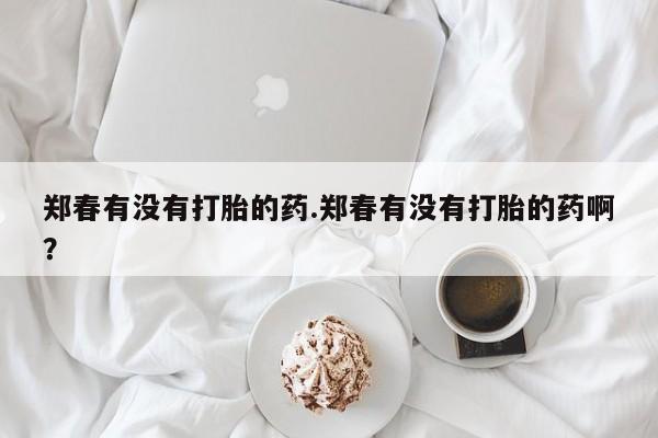 打胎药购买微信保密发货1-2天直邮到家郑春有没有打胎的药.郑春有没有打胎的药啊？