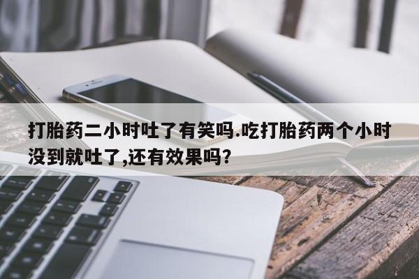 打胎药购买微信保密发货1-2天直邮到家打胎药二小时吐了有笑吗.吃打胎药两个小时没到就吐了,还有效果吗？