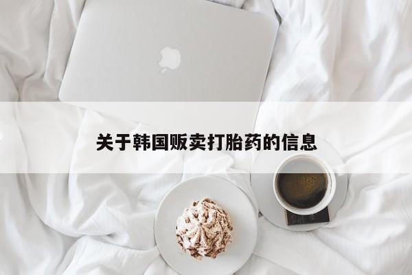 打胎药购买微信保密发货1-2天直邮到家关于韩国贩卖打胎药的信息