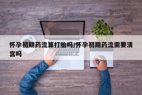 打胎药购买微信保密发货1-2天直邮到家怀孕初期药流算打胎吗/怀孕初期药流需要清宫吗