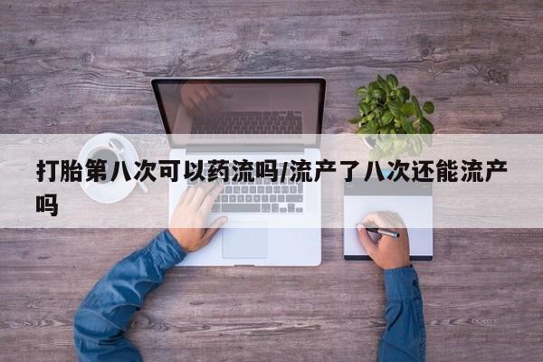 打胎药购买微信保密发货1-2天直邮到家打胎第八次可以药流吗/流产了八次还能流产吗