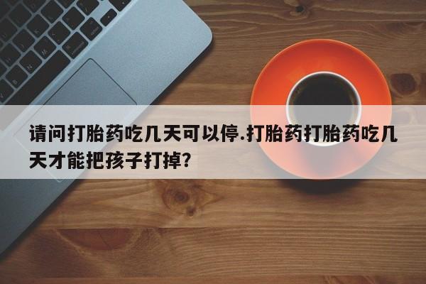 打胎药购买微信保密发货1-2天直邮到家请问打胎药吃几天可以停.打胎药打胎药吃几天才能把孩子打掉？