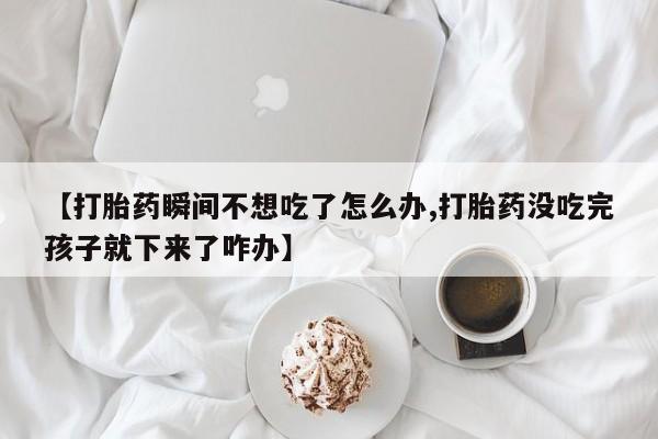 打胎药购买微信保密发货1-2天直邮到家【打胎药瞬间不想吃了怎么办,打胎药没吃完孩子就下来了咋办】