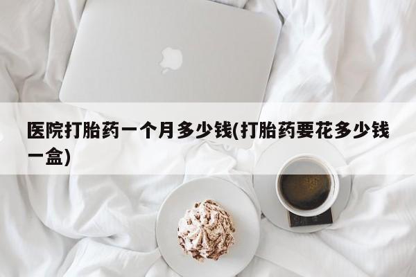 打胎药购买微信保密发货1-2天直邮到家医院打胎药一个月多少钱(打胎药要花多少钱一盒)