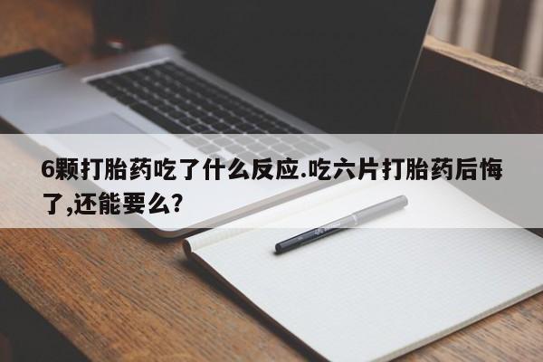 打胎药购买微信保密发货1-2天直邮到家6颗打胎药吃了什么反应.吃六片打胎药后悔了,还能要么?