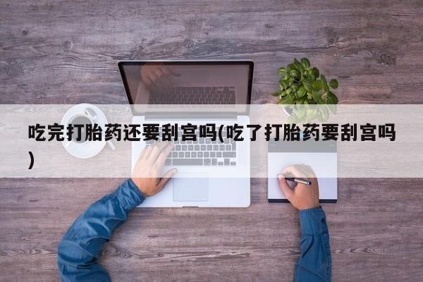 打胎药购买微信保密发货1-2天直邮到家吃完打胎药还要刮宫吗(吃了打胎药要刮宫吗)