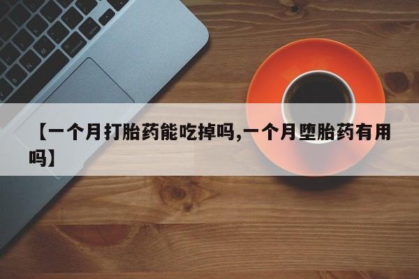 打胎药购买微信保密发货1-2天直邮到家【一个月打胎药能吃掉吗,一个月堕胎药有用吗】