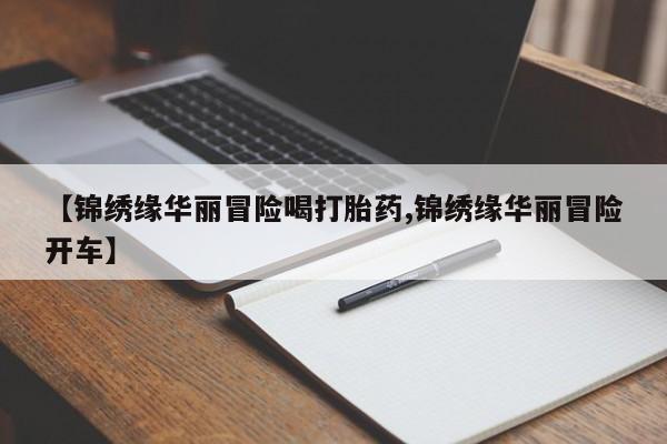 打胎药购买微信保密发货1-2天直邮到家【锦绣缘华丽冒险喝打胎药,锦绣缘华丽冒险开车】