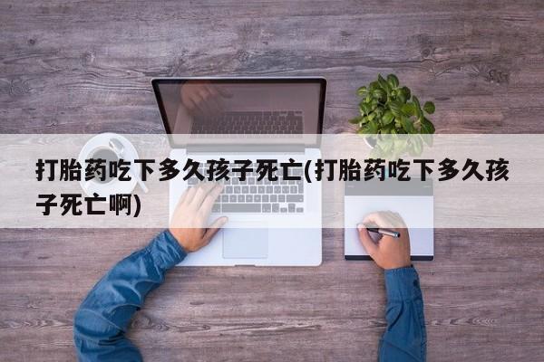 打胎药购买微信保密发货1-2天直邮到家打胎药吃下多久孩子死亡(打胎药吃下多久孩子死亡啊)