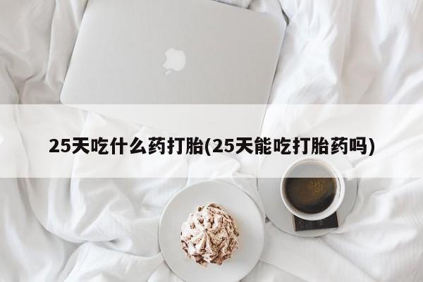 打胎药购买微信保密发货1-2天直邮到家25天吃什么药打胎(25天能吃打胎药吗)