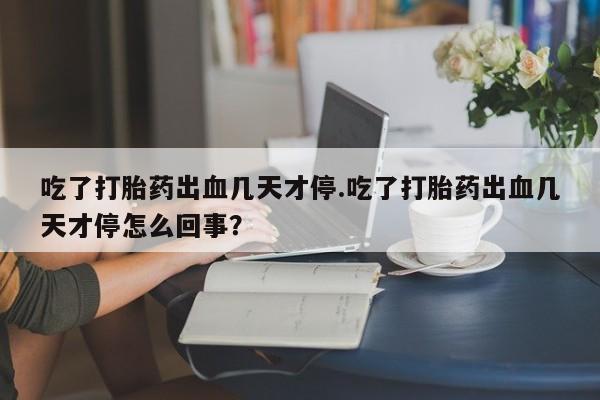 打胎药购买微信保密发货1-2天直邮到家吃了打胎药出血几天才停.吃了打胎药出血几天才停怎么回事？