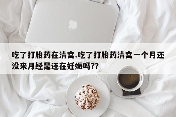 打胎药购买微信保密发货1-2天直邮到家吃了打胎药在清宫.吃了打胎药清宫一个月还没来月经是还在妊娠吗?？
