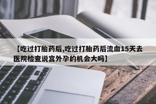 打胎药购买微信保密发货1-2天直邮到家【吃过打胎药后,吃过打胎药后流血15天去医院检查说宫外孕的机会大吗】