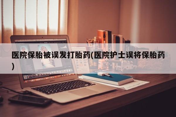 打胎药购买微信保密发货1-2天直邮到家医院保胎被误发打胎药(医院护士误将保胎药)