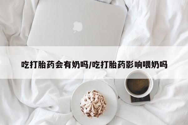 打胎药购买微信保密发货1-2天直邮到家吃打胎药会有奶吗/吃打胎药影响喂奶吗