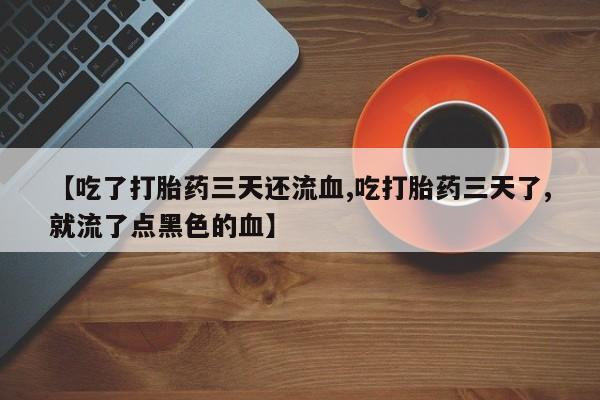 打胎药购买微信保密发货1-2天直邮到家【吃了打胎药三天还流血,吃打胎药三天了,就流了点黑色的血】