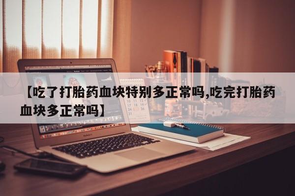 打胎药购买微信保密发货1-2天直邮到家【吃了打胎药血块特别多正常吗,吃完打胎药血块多正常吗】
