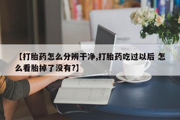打胎药购买微信保密发货1-2天直邮到家【打胎药怎么分辨干净,打胎药吃过以后 怎么看胎掉了没有?】