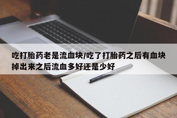 打胎药购买微信保密发货1-2天直邮到家吃打胎药老是流血块/吃了打胎药之后有血块掉出来之后流血多好还是少好