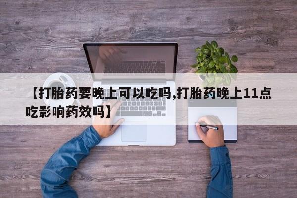 打胎药购买微信保密发货1-2天直邮到家【打胎药要晚上可以吃吗,打胎药晚上11点吃影响药效吗】
