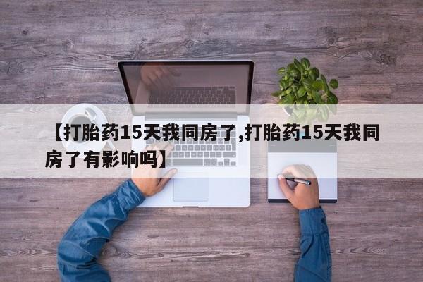 打胎药购买微信保密发货1-2天直邮到家【打胎药15天我同房了,打胎药15天我同房了有影响吗】