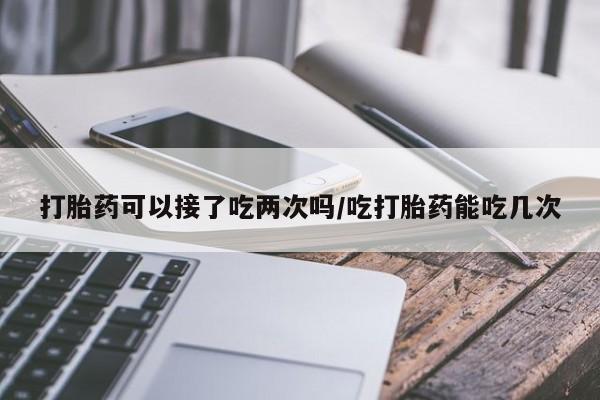 打胎药购买微信保密发货1-2天直邮到家打胎药可以接了吃两次吗/吃打胎药能吃几次