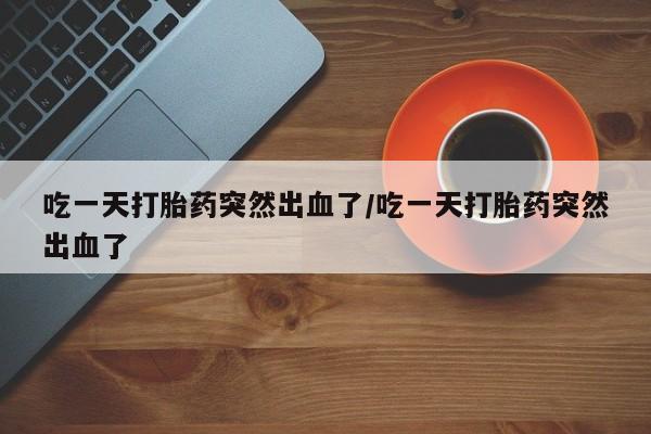 打胎药购买微信保密发货1-2天直邮到家吃一天打胎药突然出血了/吃一天打胎药突然出血了