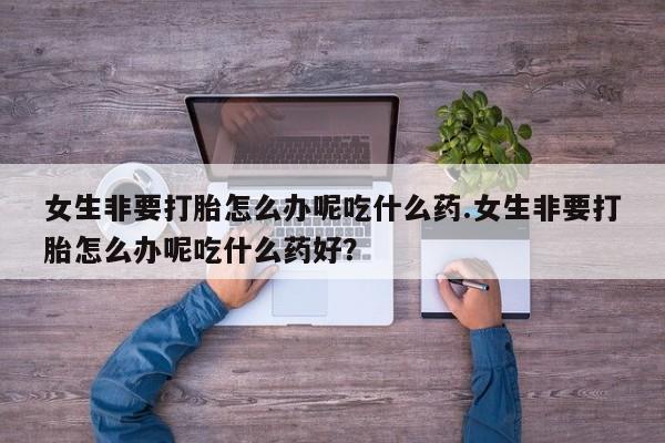 打胎药购买微信保密发货1-2天直邮到家女生非要打胎怎么办呢吃什么药.女生非要打胎怎么办呢吃什么药好？
