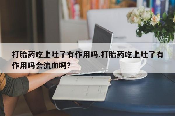 打胎药购买微信保密发货1-2天直邮到家打胎药吃上吐了有作用吗.打胎药吃上吐了有作用吗会流血吗？