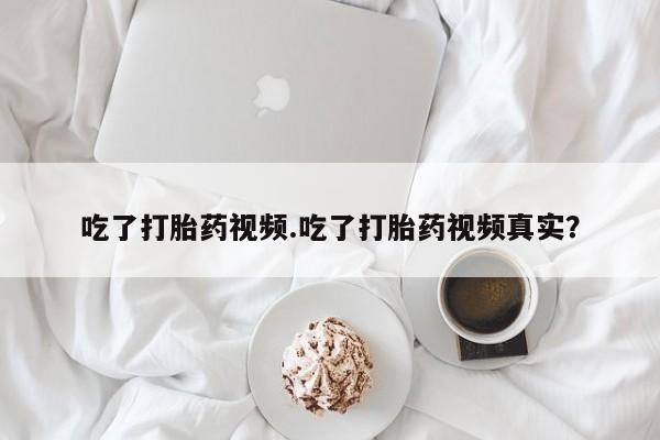 打胎药购买微信保密发货1-2天直邮到家吃了打胎药视频.吃了打胎药视频真实？