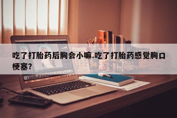 打胎药购买微信保密发货1-2天直邮到家吃了打胎药后胸会小嘛.吃了打胎药感觉胸口梗塞？