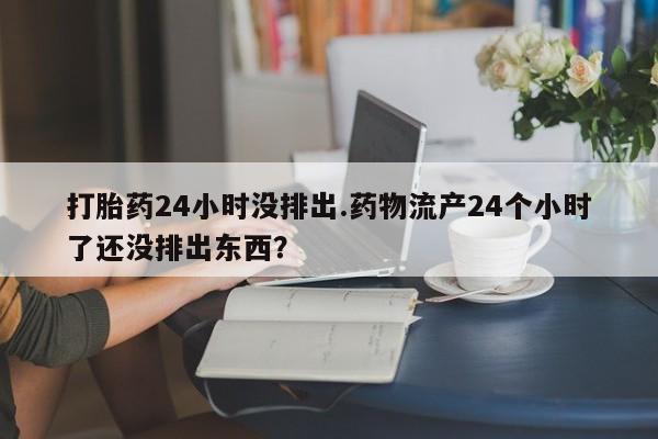 打胎药购买微信保密发货1-2天直邮到家打胎药24小时没排出.药物流产24个小时了还没排出东西？