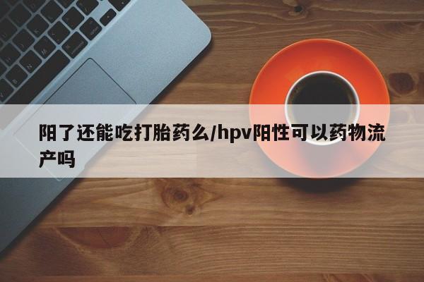 打胎药购买微信保密发货1-2天直邮到家阳了还能吃打胎药么/hpv阳性可以药物流产吗