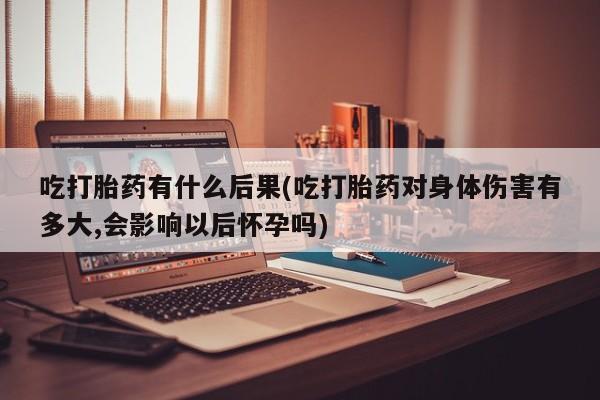 打胎药购买微信保密发货1-2天直邮到家吃打胎药有什么后果(吃打胎药对身体伤害有多大,会影响以后怀孕吗)