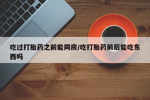 打胎药购买微信保密发货1-2天直邮到家吃过打胎药之前能同房/吃打胎药前后能吃东西吗
