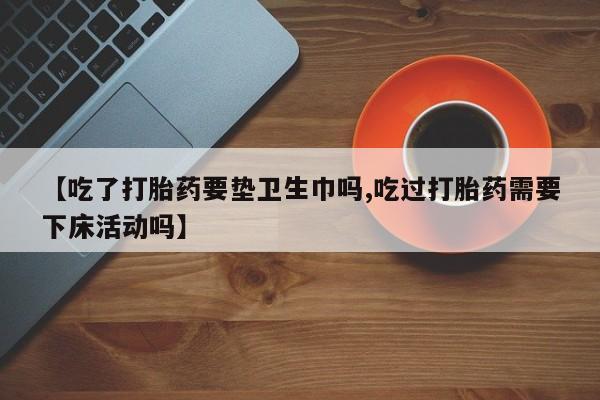 打胎药购买微信保密发货1-2天直邮到家【吃了打胎药要垫卫生巾吗,吃过打胎药需要下床活动吗】