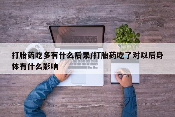 打胎药购买微信保密发货1-2天直邮到家打胎药吃多有什么后果/打胎药吃了对以后身体有什么影响