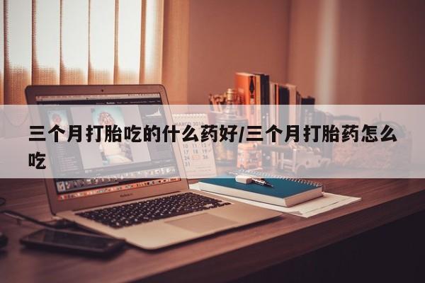打胎药购买微信保密发货1-2天直邮到家三个月打胎吃的什么药好/三个月打胎药怎么吃