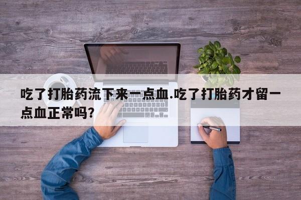 打胎药购买微信保密发货1-2天直邮到家吃了打胎药流下来一点血.吃了打胎药才留一点血正常吗？