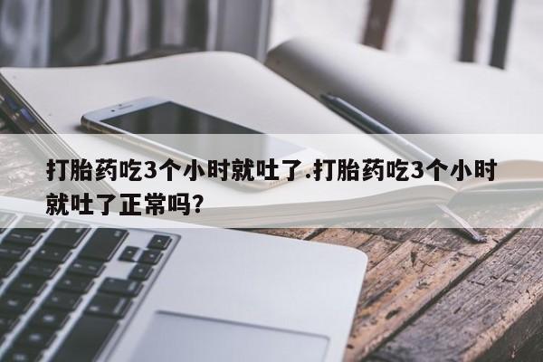 打胎药购买微信保密发货1-2天直邮到家打胎药吃3个小时就吐了.打胎药吃3个小时就吐了正常吗？