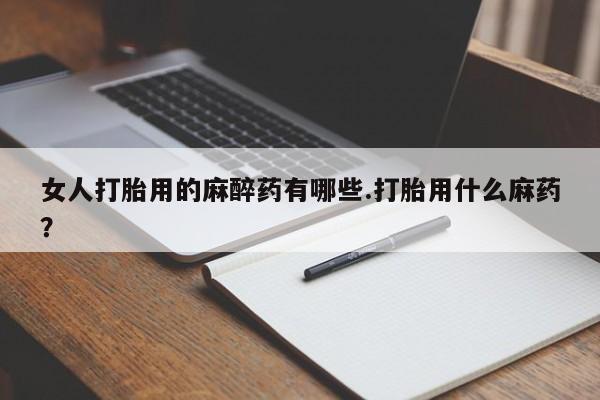 打胎药购买微信保密发货1-2天直邮到家女人打胎用的麻醉药有哪些.打胎用什么麻药？
