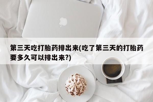 打胎药购买微信保密发货1-2天直邮到家第三天吃打胎药排出来(吃了第三天的打胎药要多久可以排出来?)